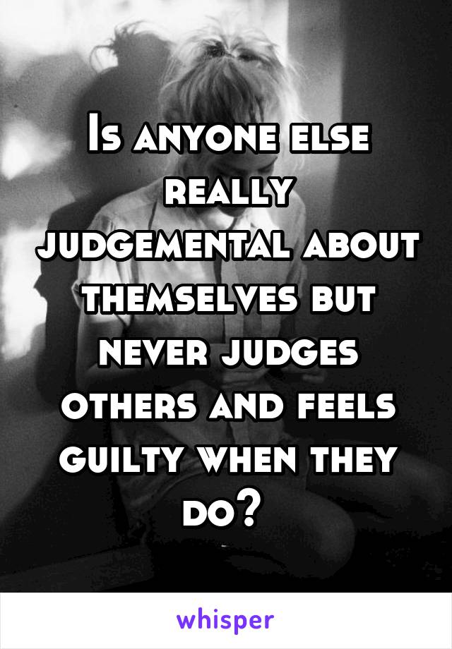 Is anyone else really judgemental about themselves but never judges others and feels guilty when they do? 