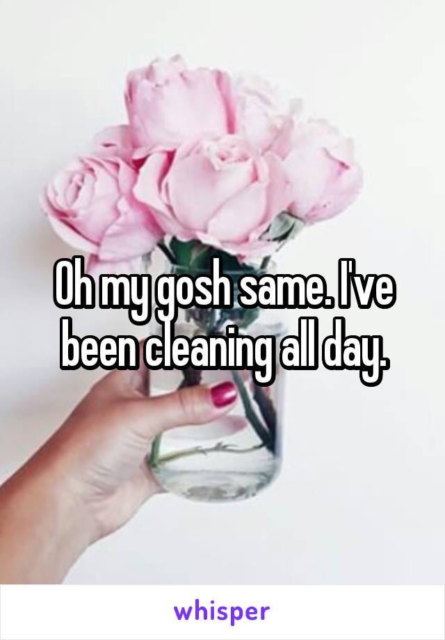 Oh my gosh same. I've been cleaning all day.