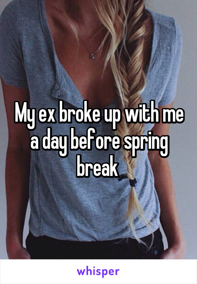 My ex broke up with me a day before spring break 