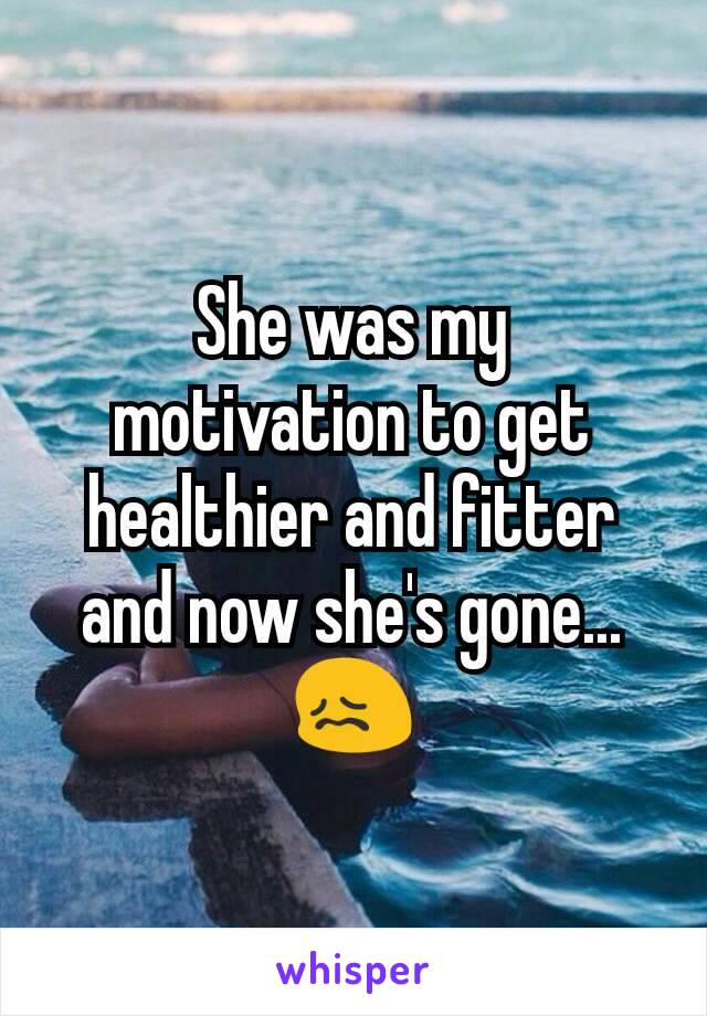 She was my motivation to get healthier and fitter and now she's gone... 😖