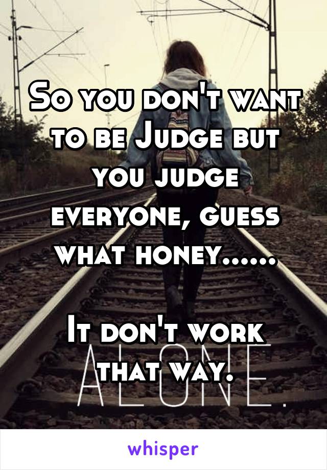 So you don't want to be Judge but you judge everyone, guess what honey......

It don't work that way.