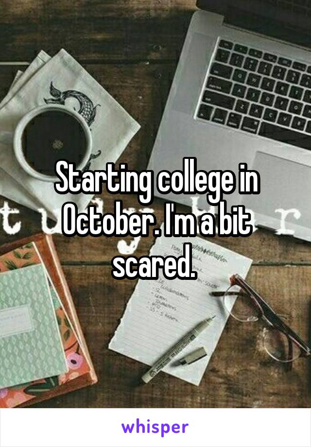 Starting college in October. I'm a bit scared. 