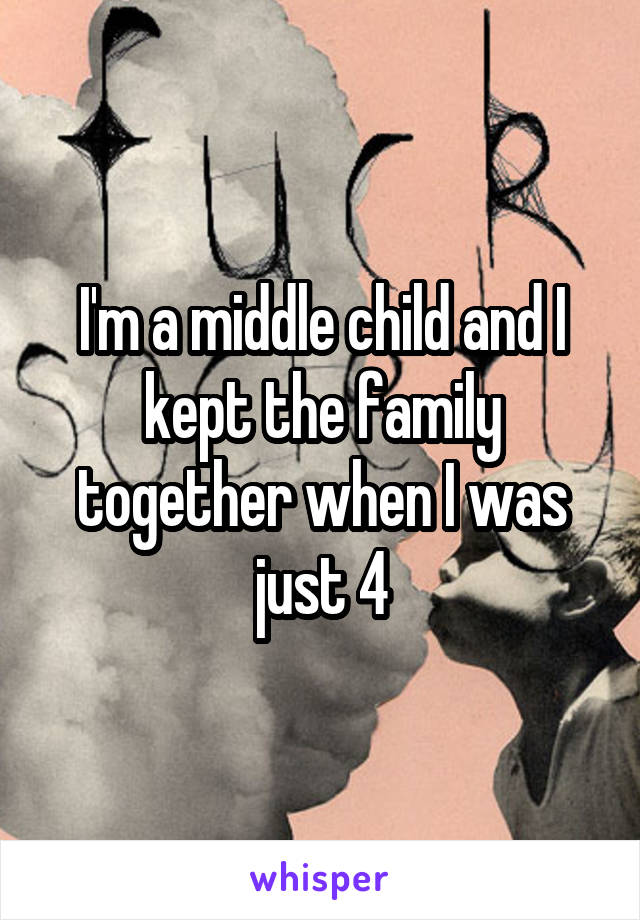 I'm a middle child and I kept the family together when I was just 4