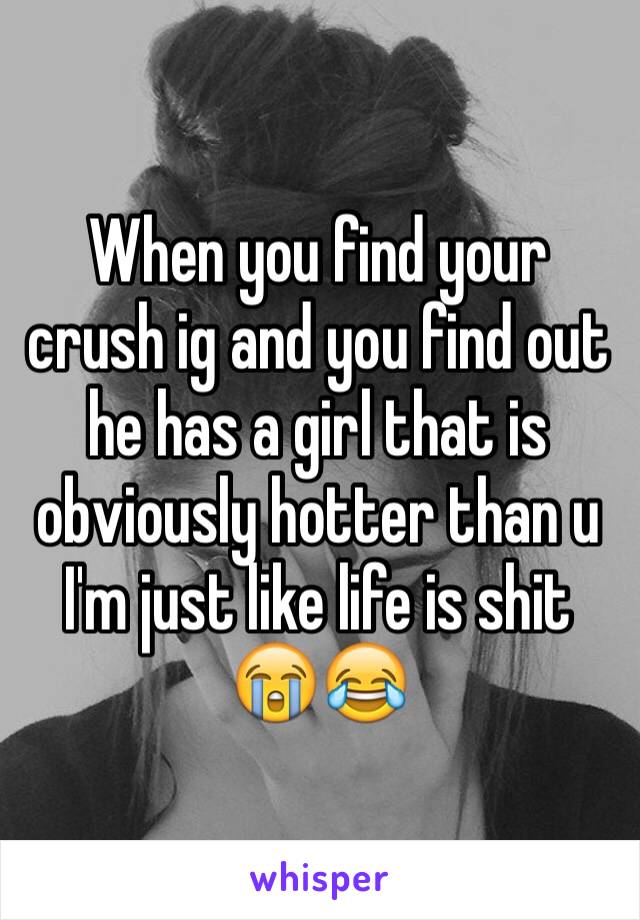 When you find your crush ig and you find out he has a girl that is obviously hotter than u 
I'm just like life is shit 😭😂