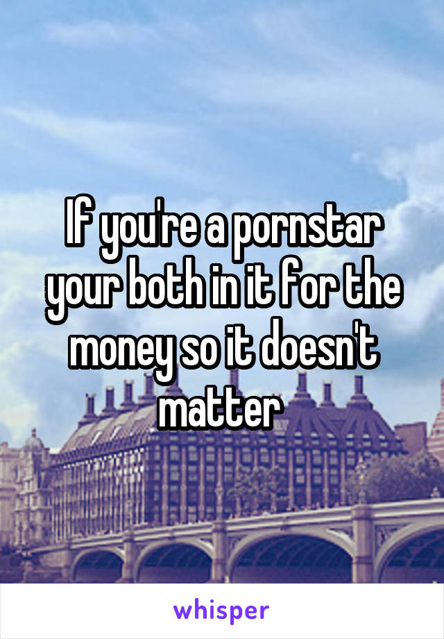 If you're a pornstar your both in it for the money so it doesn't matter 