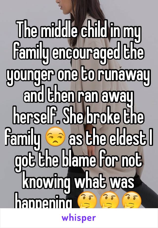 The middle child in my family encouraged the younger one to runaway and then ran away herself. She broke the family 😒 as the eldest I got the blame for not knowing what was happening 🤔🤔🤔