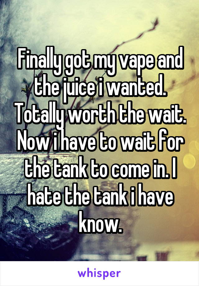 Finally got my vape and the juice i wanted. Totally worth the wait. Now i have to wait for the tank to come in. I hate the tank i have know.