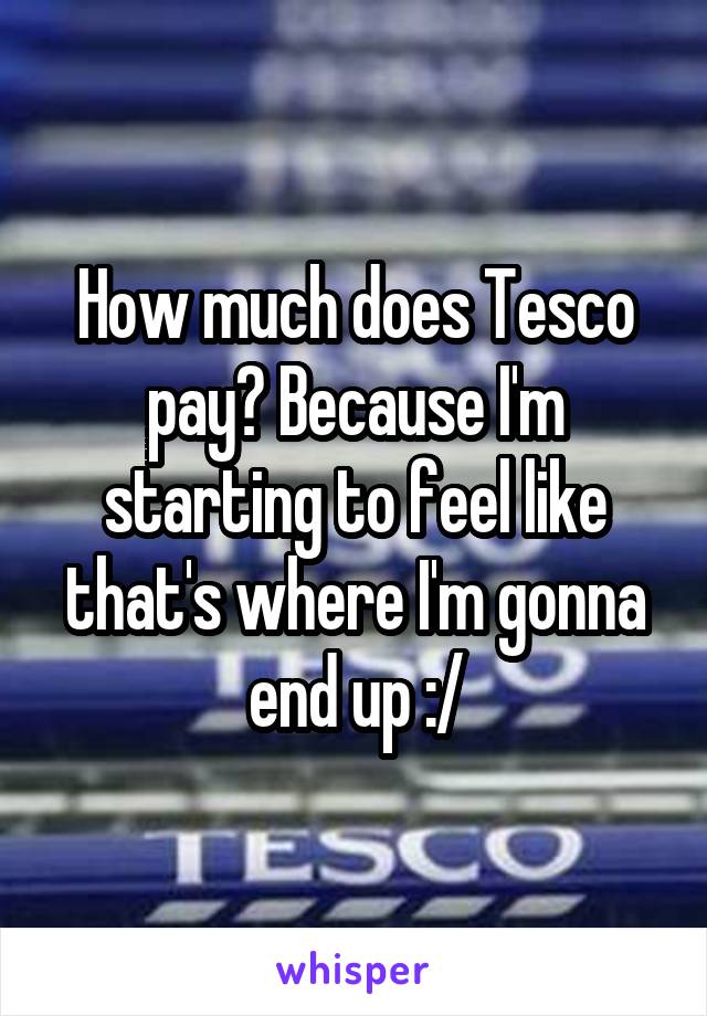 How much does Tesco pay? Because I'm starting to feel like that's where I'm gonna end up :/