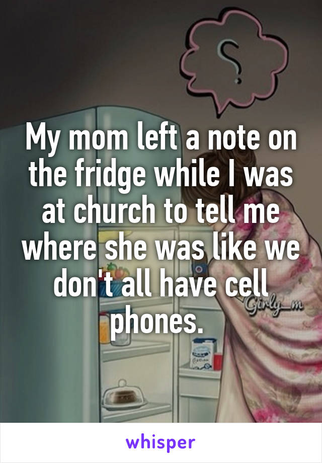 My mom left a note on the fridge while I was at church to tell me where she was like we don't all have cell phones. 