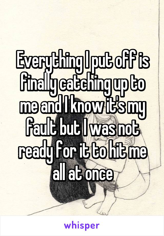 Everything I put off is finally catching up to me and I know it's my fault but I was not ready for it to hit me all at once