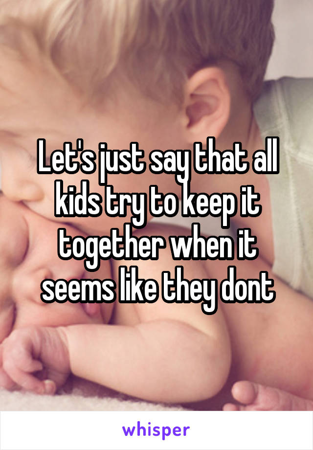 Let's just say that all kids try to keep it together when it seems like they dont