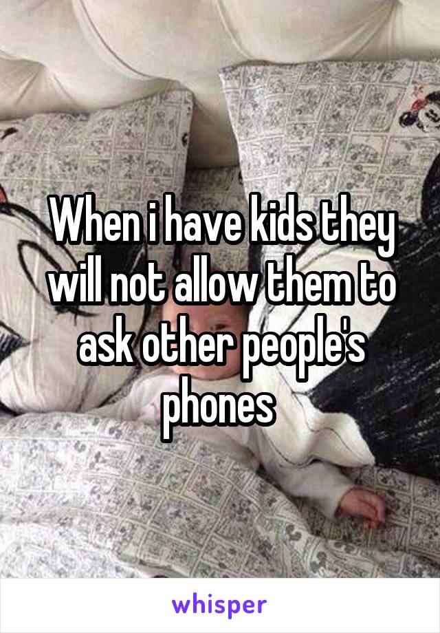 When i have kids they will not allow them to ask other people's phones 