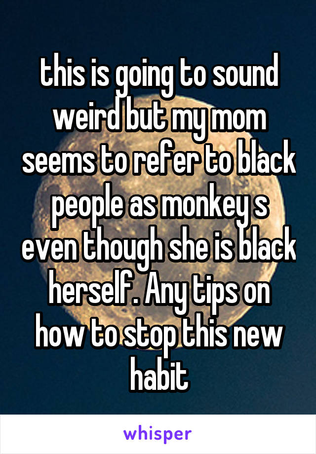 this is going to sound weird but my mom seems to refer to black people as monkey s even though she is black herself. Any tips on how to stop this new habit