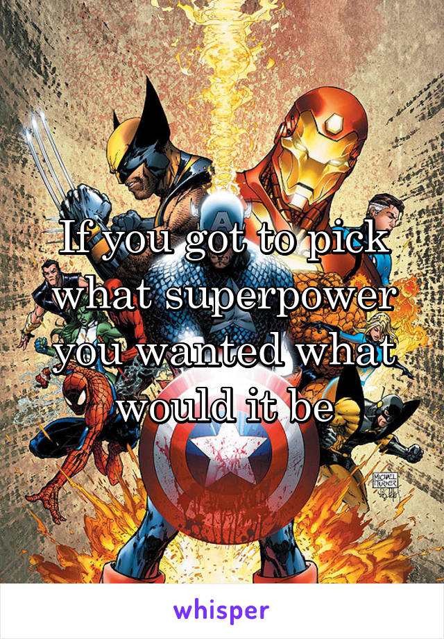 If you got to pick what superpower you wanted what would it be