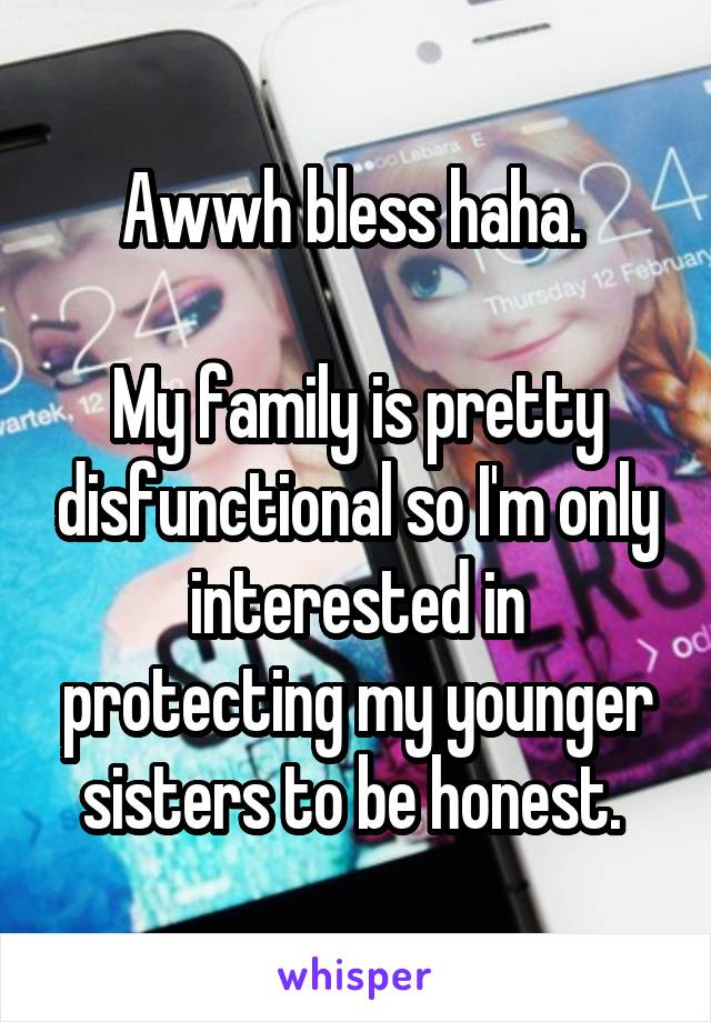 Awwh bless haha. 

My family is pretty disfunctional so I'm only interested in protecting my younger sisters to be honest. 