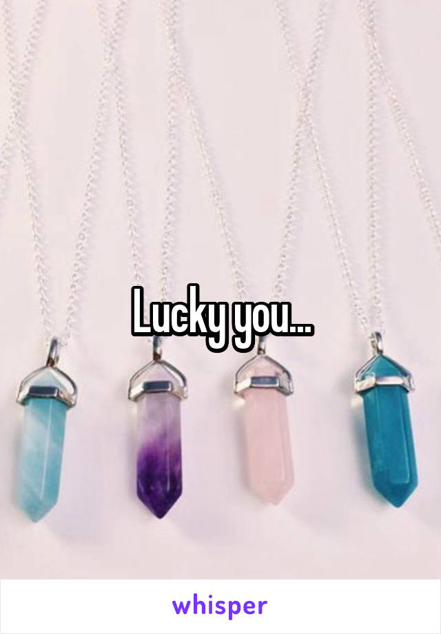 Lucky you...