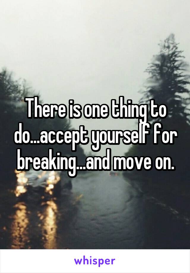 There is one thing to do...accept yourself for breaking...and move on.