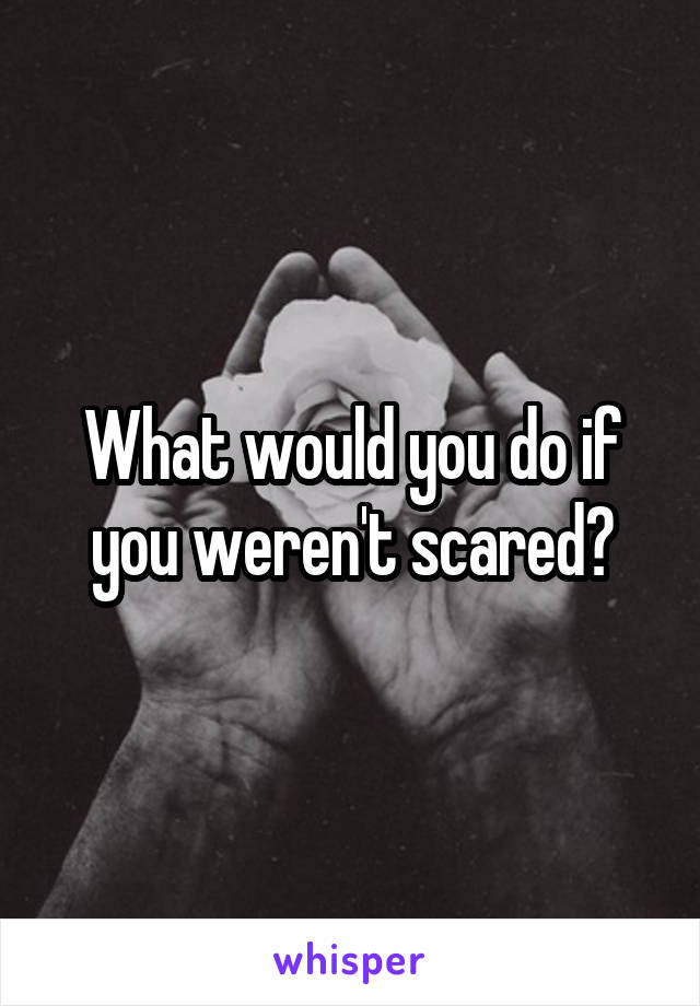 What would you do if you weren't scared?