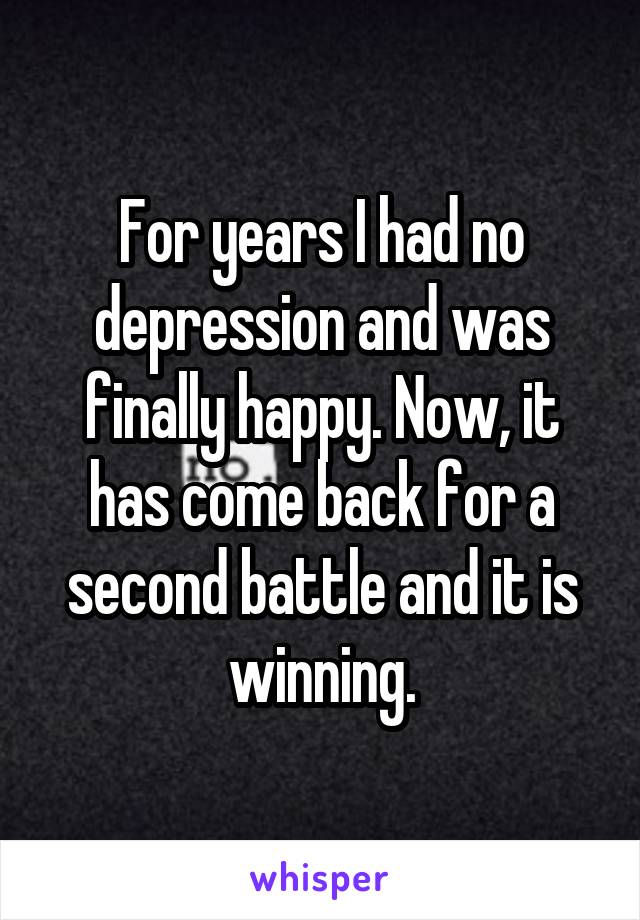 For years I had no depression and was finally happy. Now, it has come back for a second battle and it is winning.