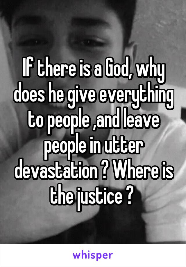 If there is a God, why does he give everything to people ,and leave people in utter devastation ? Where is the justice ? 