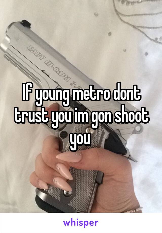 If young metro dont trust you im gon shoot you 