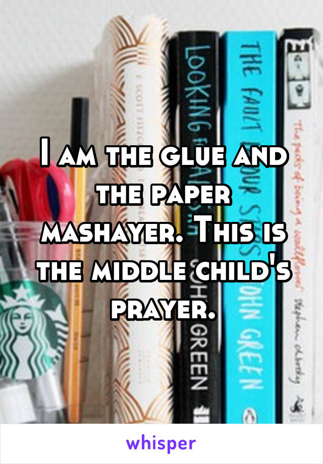 I am the glue and the paper mashayer. This is the middle child's prayer.