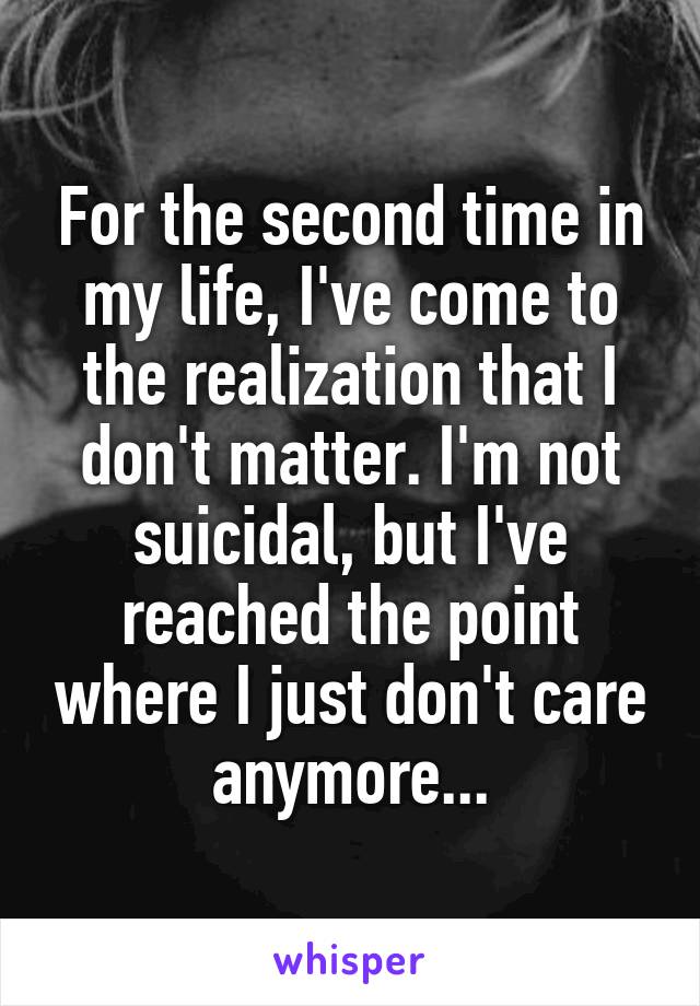 For the second time in my life, I've come to the realization that I don't matter. I'm not suicidal, but I've reached the point where I just don't care anymore...