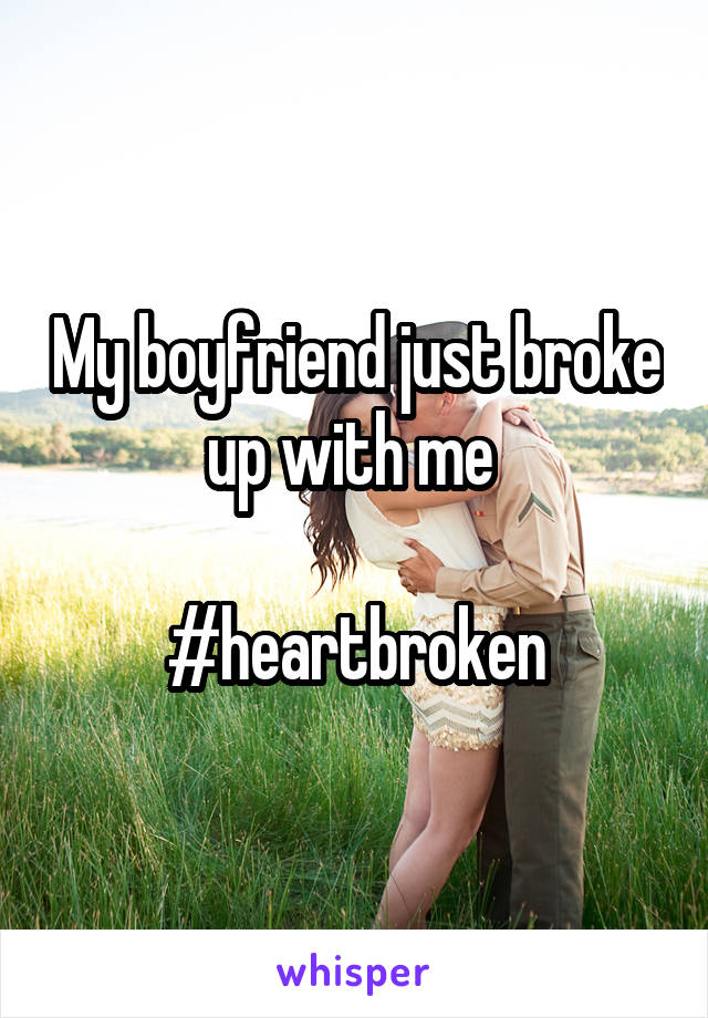 My boyfriend just broke up with me 

#heartbroken