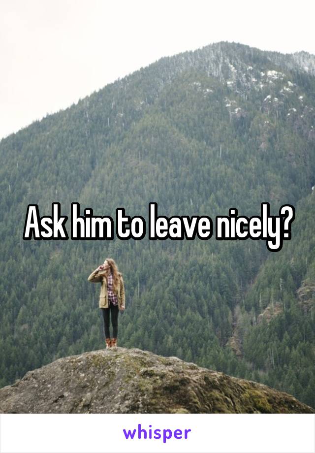 Ask him to leave nicely?