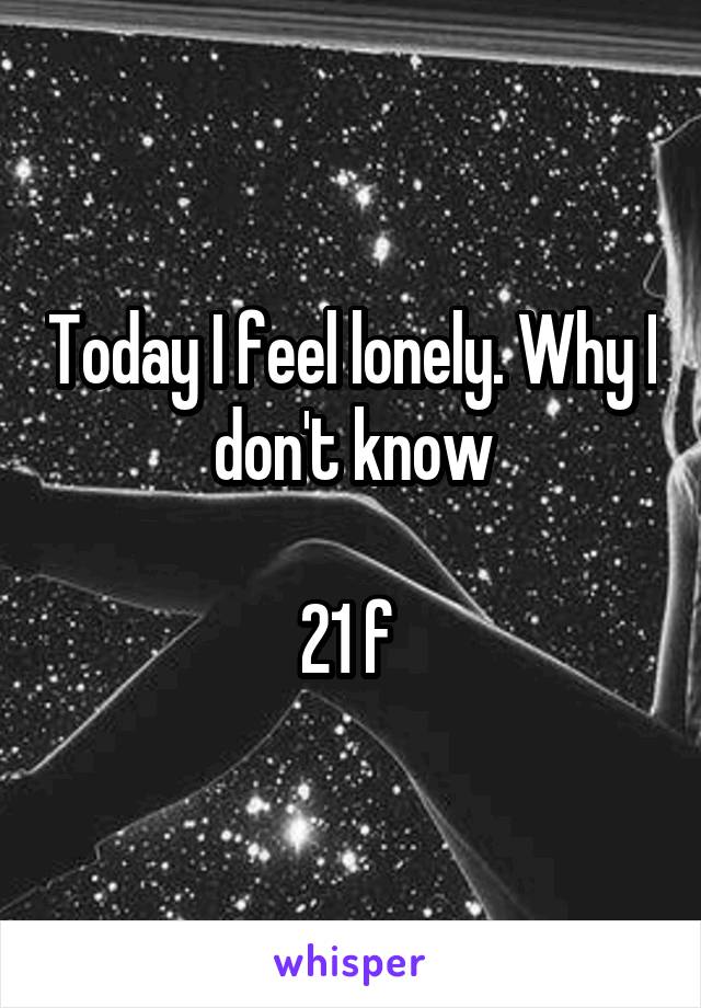 Today I feel lonely. Why I don't know

21 f 