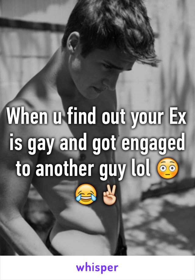 When u find out your Ex is gay and got engaged to another guy lol 😳😂✌️