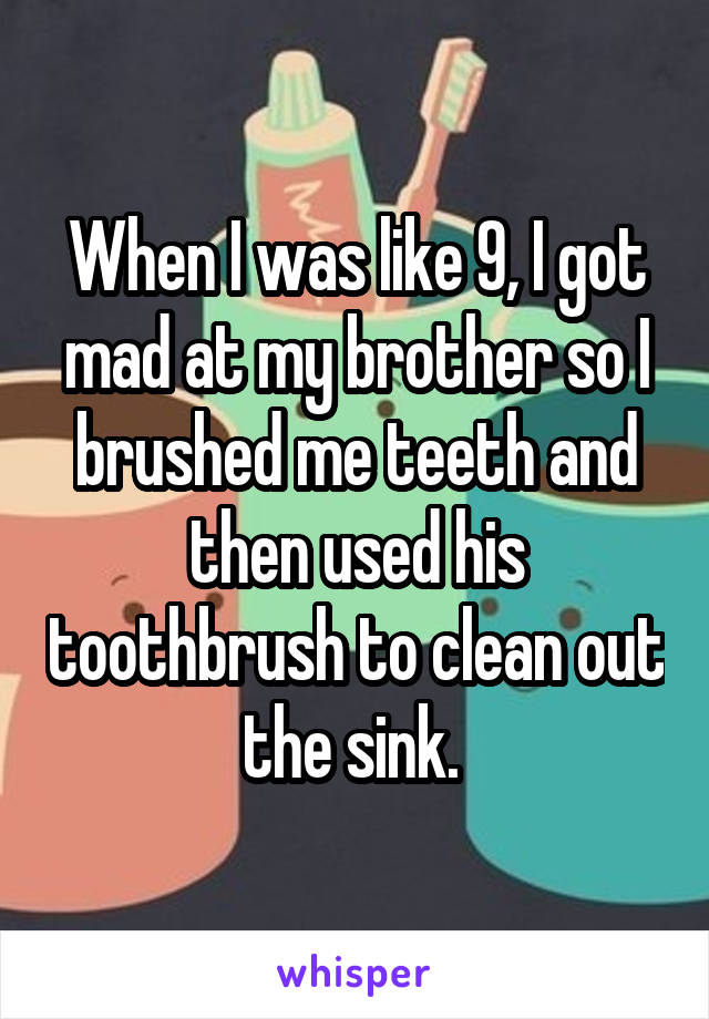 When I was like 9, I got mad at my brother so I brushed me teeth and then used his toothbrush to clean out the sink. 