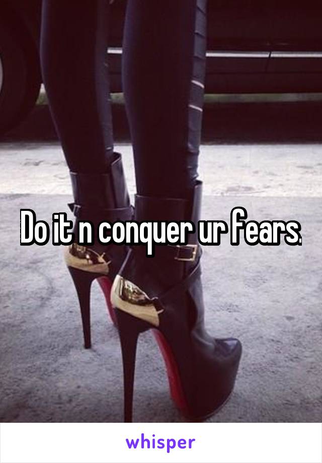 Do it n conquer ur fears.