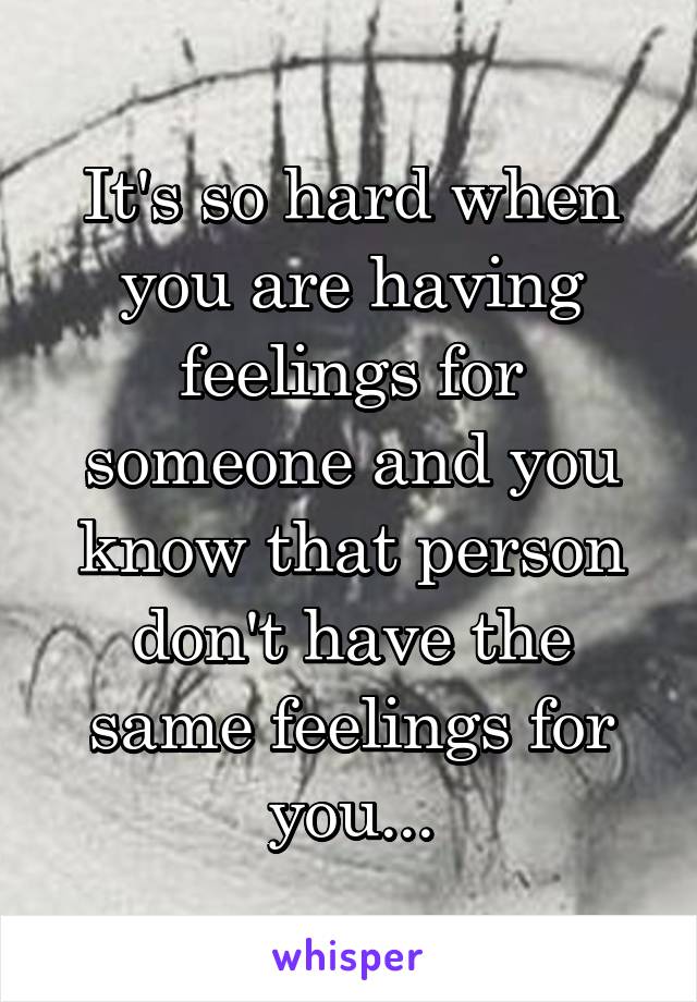 It's so hard when you are having feelings for someone and you know that person don't have the same feelings for you...