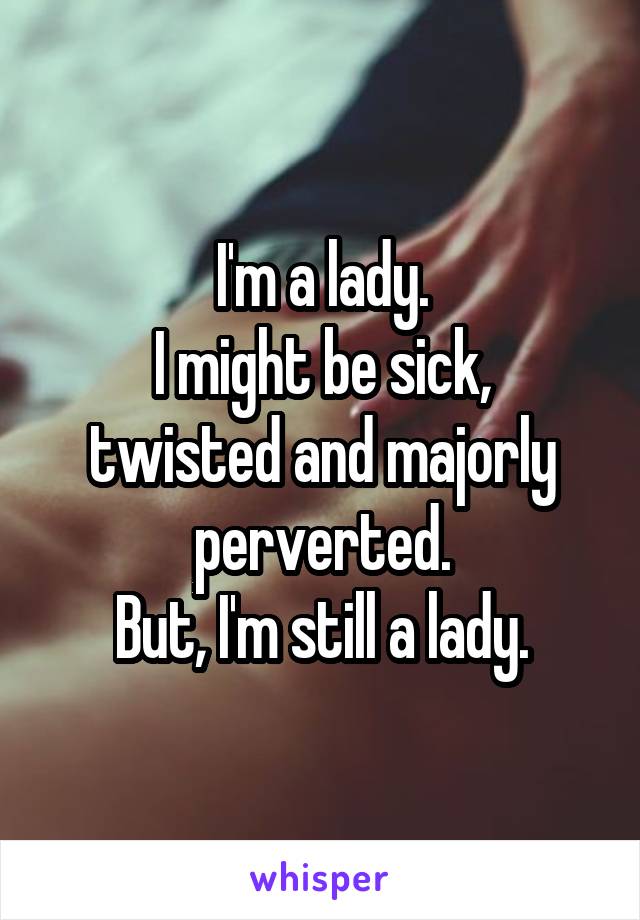 I'm a lady.
I might be sick, twisted and majorly perverted.
But, I'm still a lady.