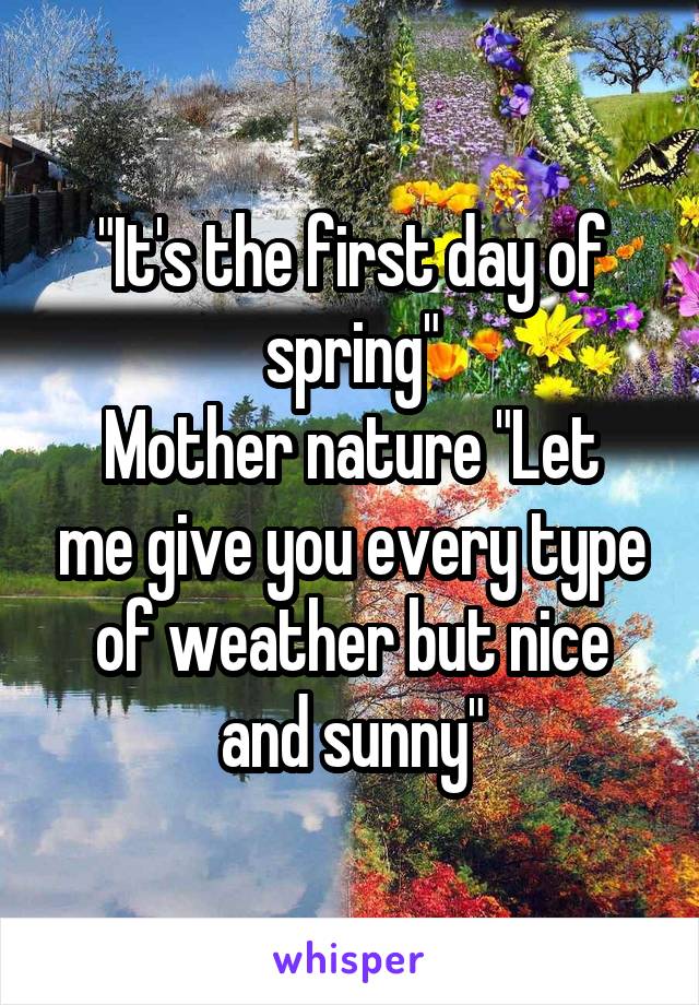 "It's the first day of spring"
Mother nature "Let me give you every type of weather but nice and sunny"