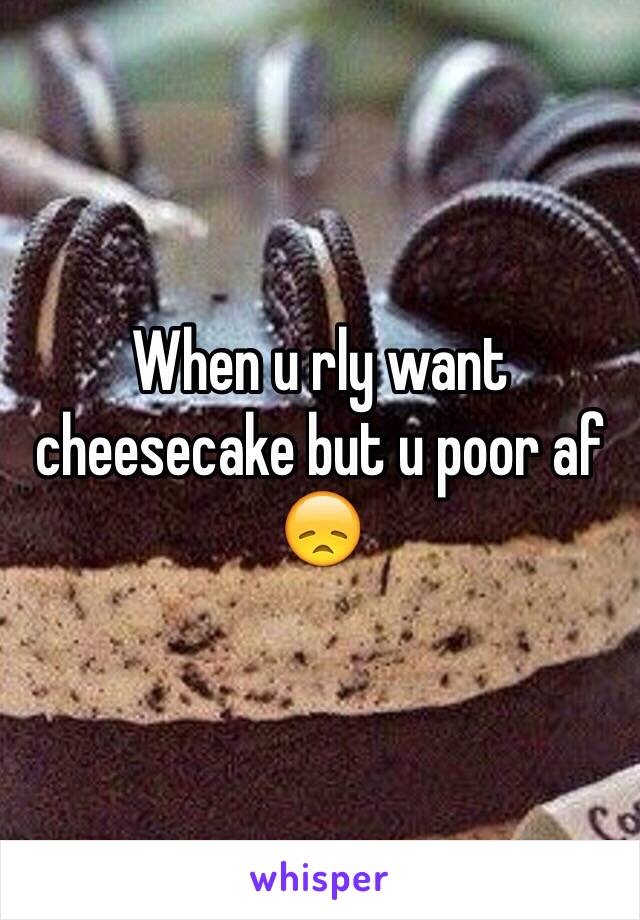 When u rly want cheesecake but u poor af 😞