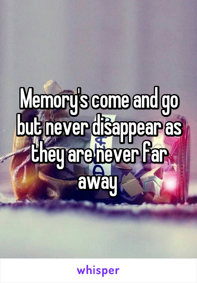 Memory's come and go but never disappear as they are never far away 