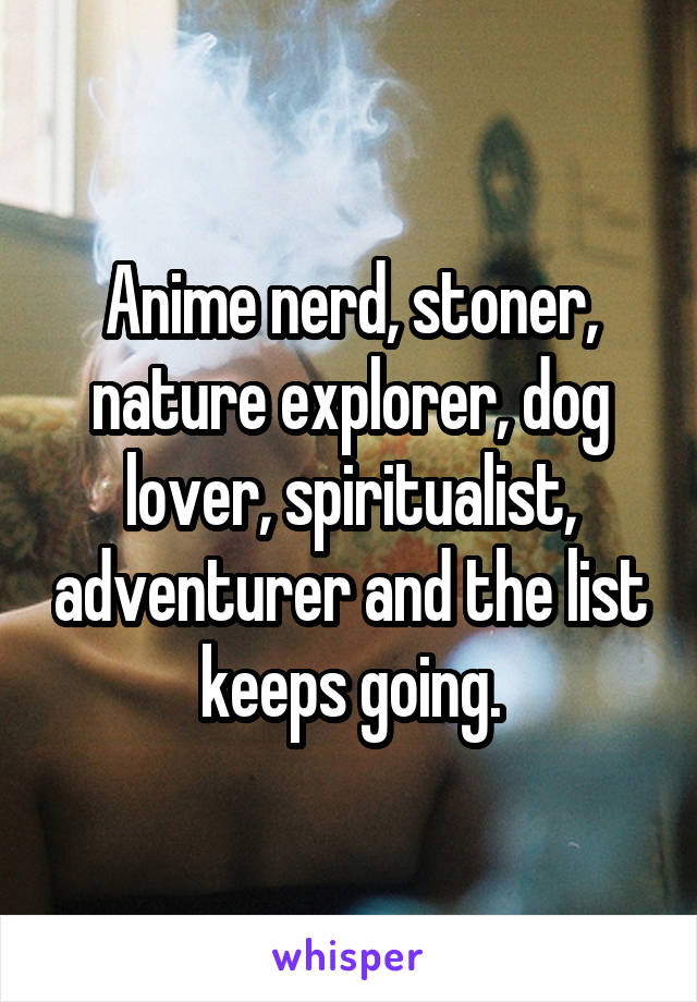 Anime nerd, stoner, nature explorer, dog lover, spiritualist, adventurer and the list keeps going.