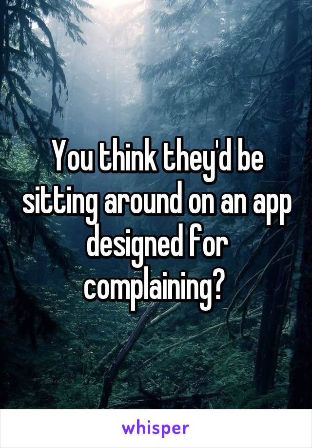 You think they'd be sitting around on an app designed for complaining? 