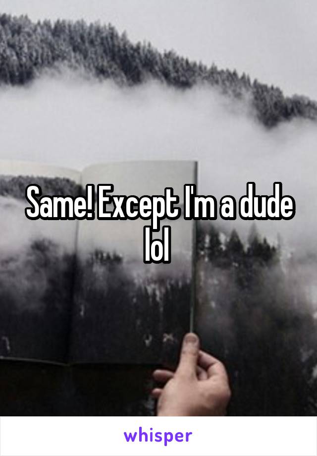 Same! Except I'm a dude lol 