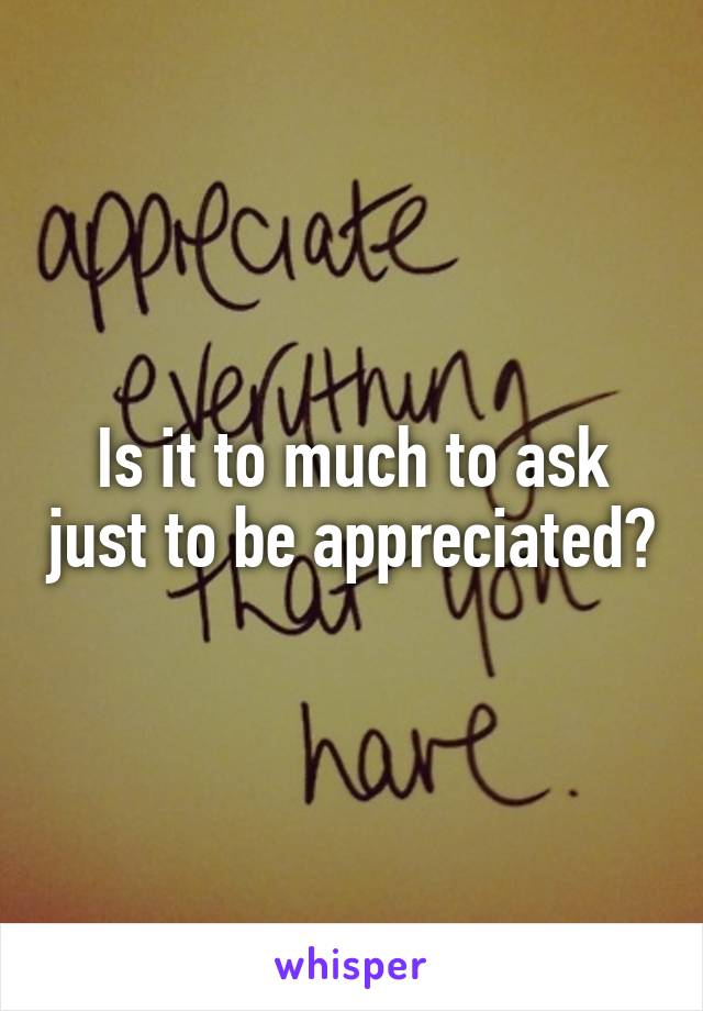 Is it to much to ask just to be appreciated?