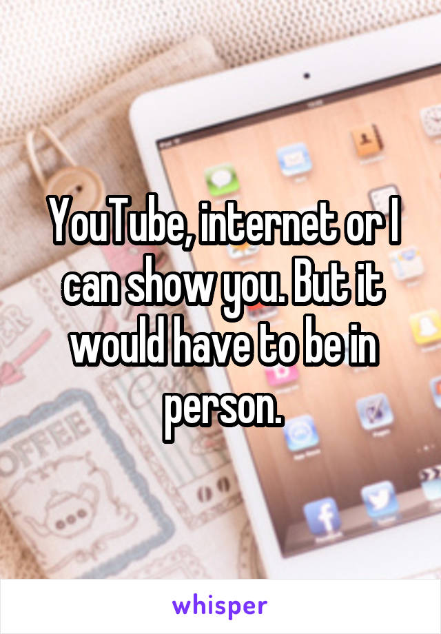 YouTube, internet or I can show you. But it would have to be in person.