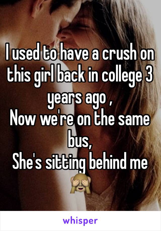 I used to have a crush on this girl back in college 3 years ago ,
Now we're on the same bus,
She's sitting behind me 🙈