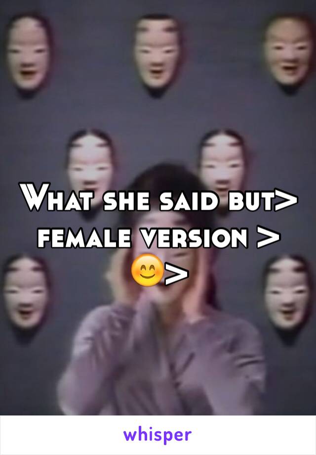 What she said but> female version >  😊>