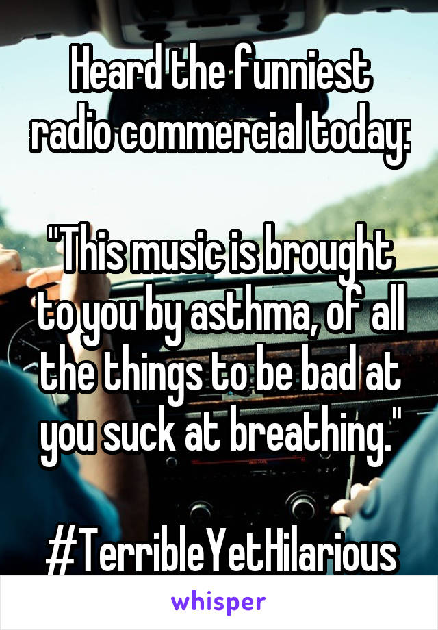 Heard the funniest radio commercial today:

"This music is brought to you by asthma, of all the things to be bad at you suck at breathing."

#TerribleYetHilarious