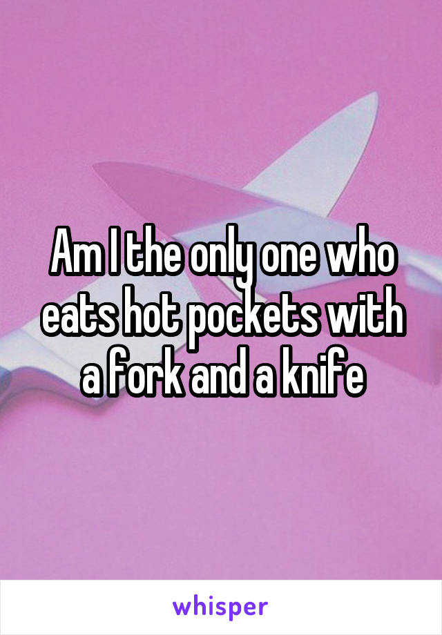 Am I the only one who eats hot pockets with a fork and a knife