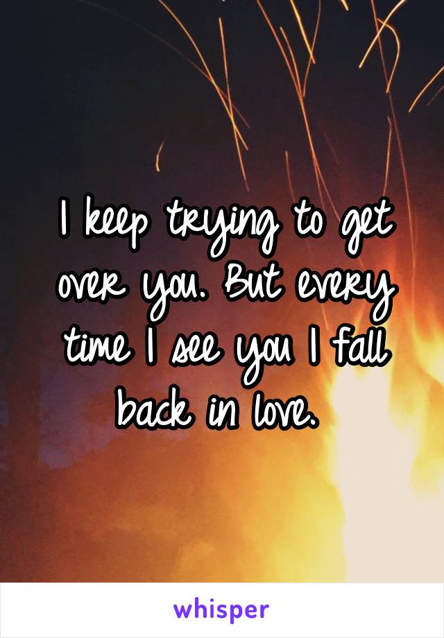 I keep trying to get over you. But every time I see you I fall back in love. 