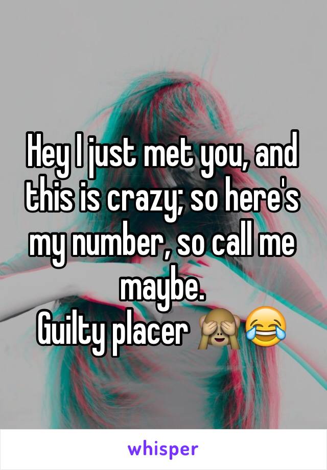 Hey I just met you, and this is crazy; so here's my number, so call me maybe. 
Guilty placer 🙈😂