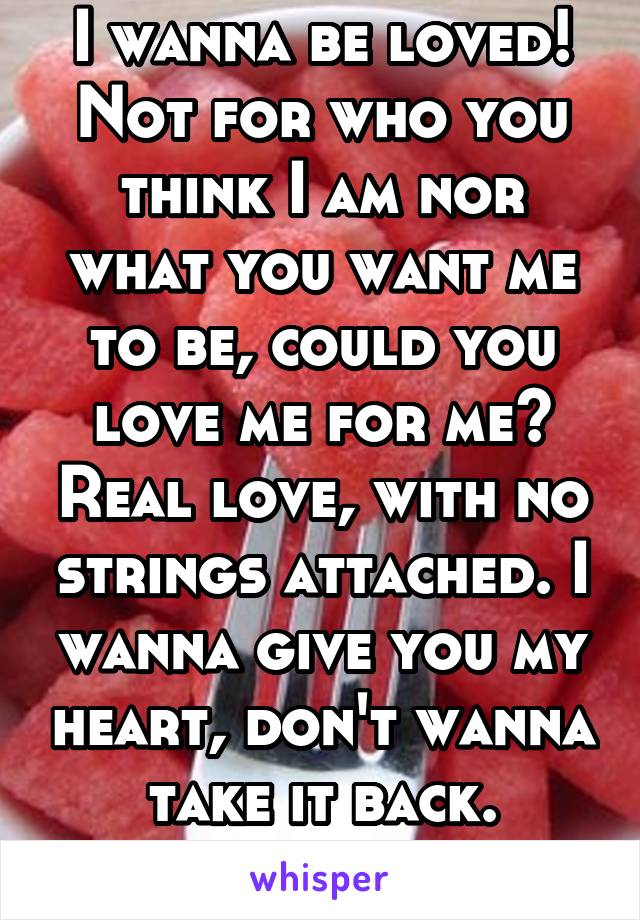 I wanna be loved! Not for who you think I am nor what you want me to be, could you love me for me? Real love, with no strings attached. I wanna give you my heart, don't wanna take it back.
-buju 